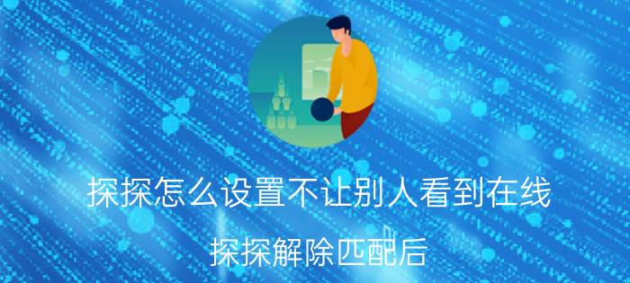 探探怎么设置不让别人看到在线 探探解除匹配后，对方能看见自己吗？